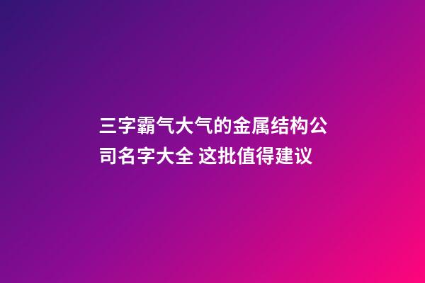 三字霸气大气的金属结构公司名字大全 这批值得建议-第1张-公司起名-玄机派